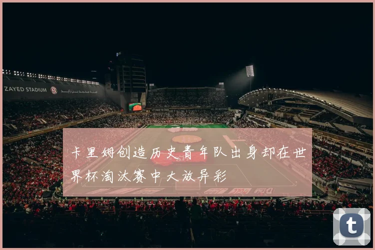 卡里姆创造历史青年队出身却在世界杯淘汰赛中大放异彩