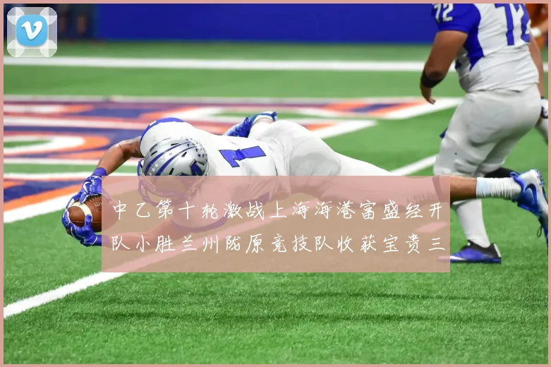 中乙第十轮激战上海海港富盛经开队小胜兰州陇原竞技队收获宝贵三分