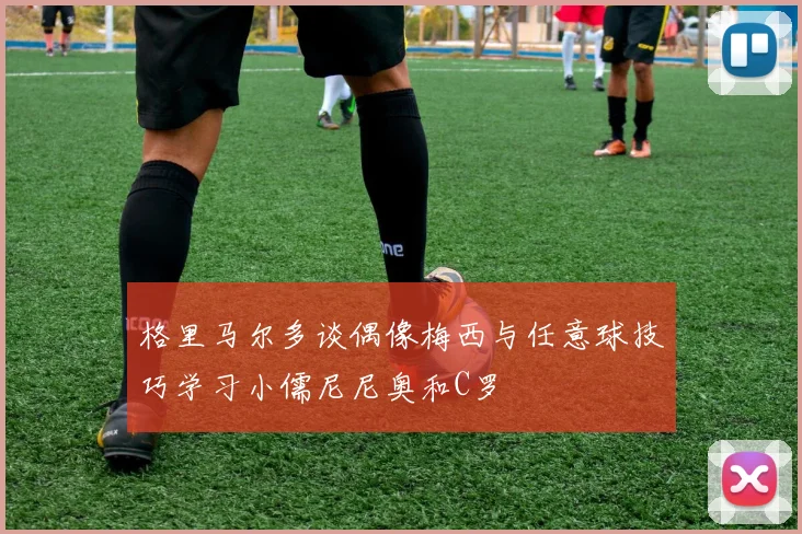 格里马尔多谈偶像梅西与任意球技巧学习小儒尼尼奥和C罗