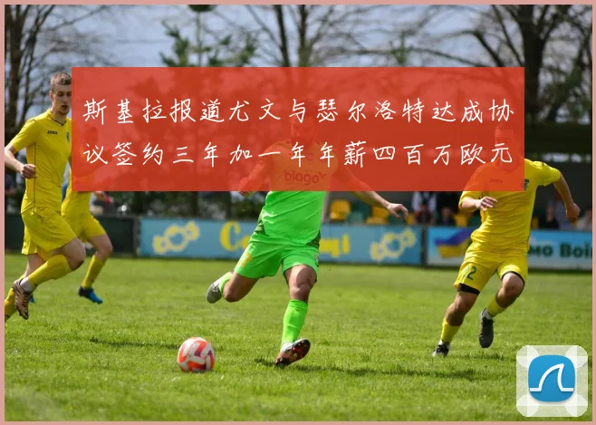 斯基拉报道尤文与瑟尔洛特达成协议签约三年加一年年薪四百万欧元