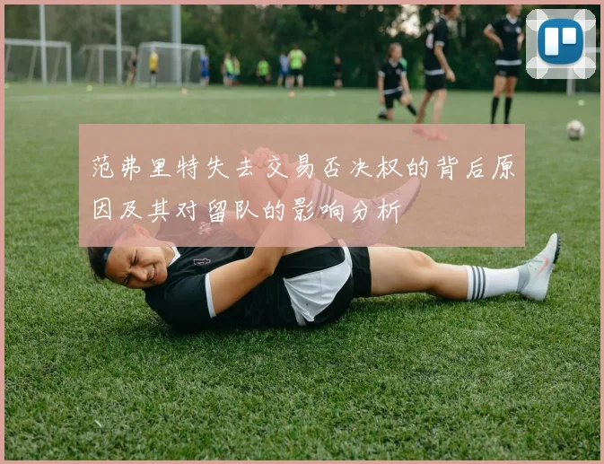 范弗里特失去交易否决权的背后原因及其对留队的影响分析