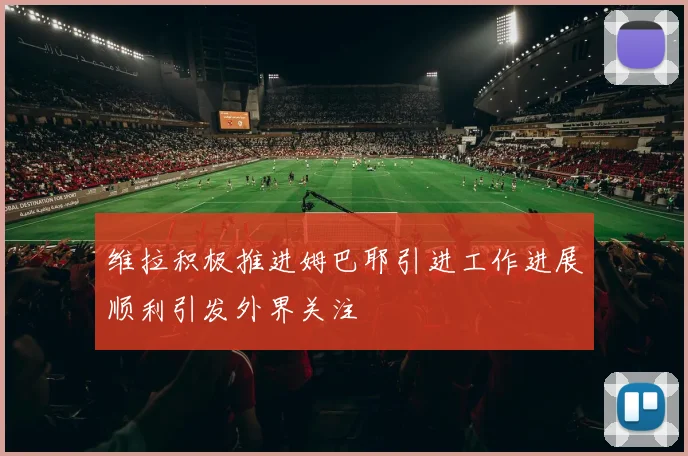维拉积极推进姆巴耶引进工作进展顺利引发外界关注