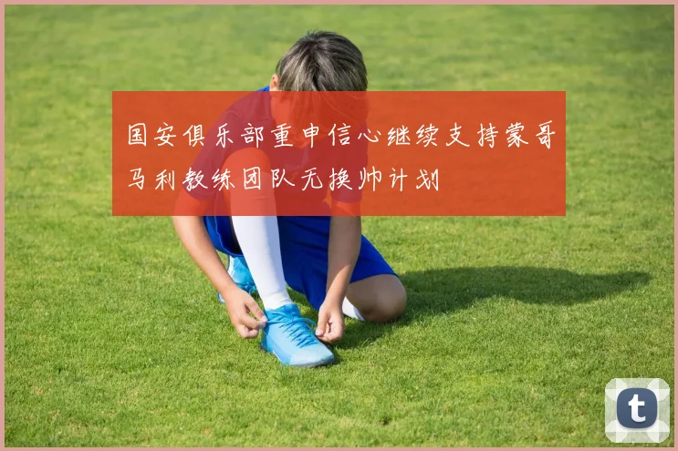 国安俱乐部重申信心继续支持蒙哥马利教练团队无换帅计划