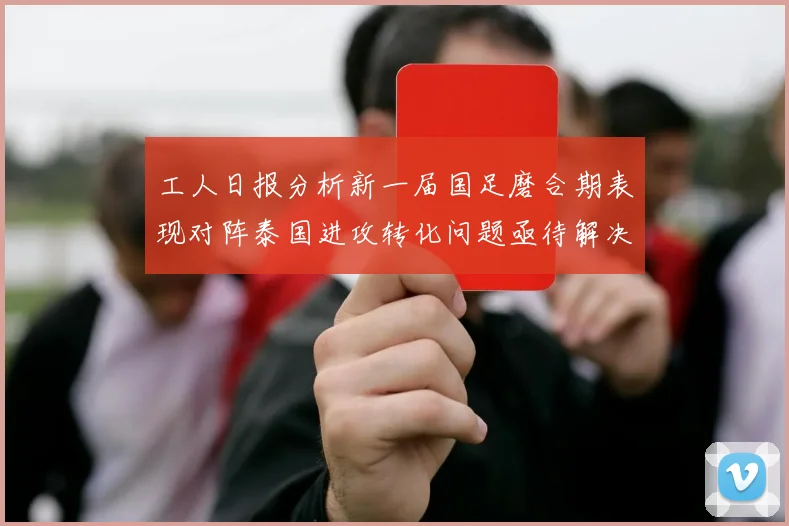 工人日报分析新一届国足磨合期表现对阵泰国进攻转化问题亟待解决