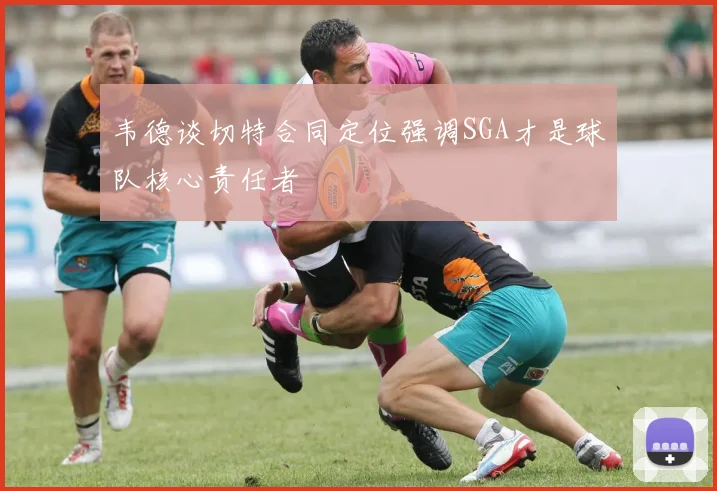 韦德谈切特合同定位强调SGA才是球队核心责任者