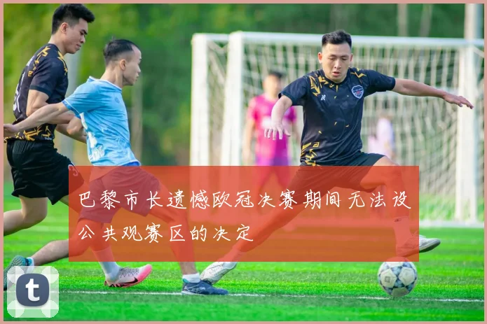巴黎市长遗憾欧冠决赛期间无法设公共观赛区的决定