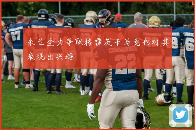 米兰全力争取格雷茨卡马竞也对其表现出兴趣