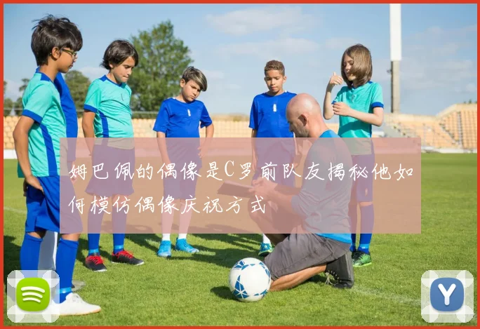 姆巴佩的偶像是C罗前队友揭秘他如何模仿偶像庆祝方式
