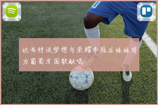 达洛特谈梦想与荣耀夺冠后妹妹将为葡萄牙国歌献唱