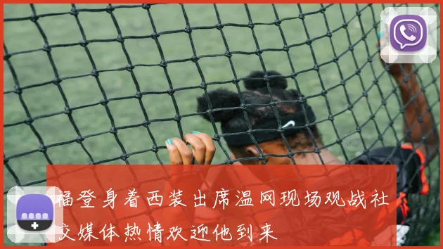 福登身着西装出席温网现场观战社交媒体热情欢迎他到来