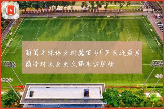 葡萄牙媒体分析魔笛与C罗或迎最后巅峰对决历史交锋未尝胜绩