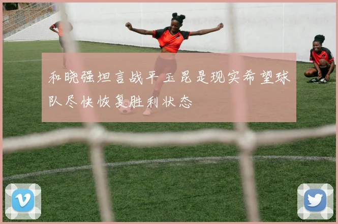 和晓强坦言战平玉昆是现实希望球队尽快恢复胜利状态