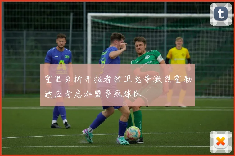 霍里分析开拓者控卫竞争激烈霍勒迪应考虑加盟争冠球队