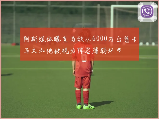 阿斯媒体曝皇马欲以6000万出售卡马文加他被视为阵容薄弱环节