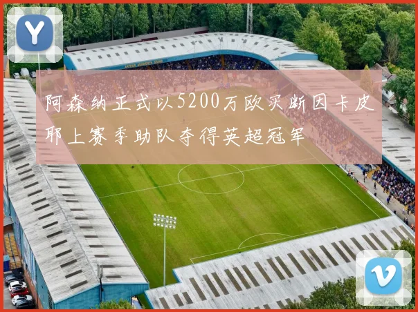 阿森纳正式以5200万欧买断因卡皮耶上赛季助队夺得英超冠军