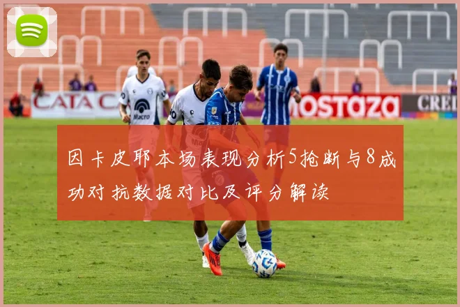 因卡皮耶本场表现分析5抢断与8成功对抗数据对比及评分解读