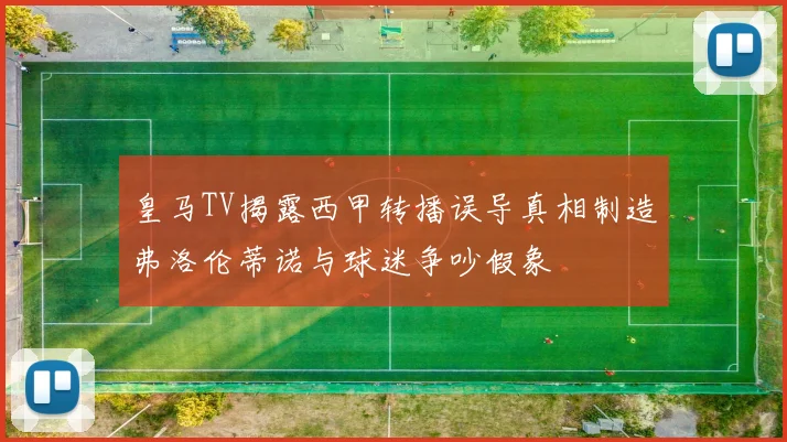 皇马TV揭露西甲转播误导真相制造弗洛伦蒂诺与球迷争吵假象