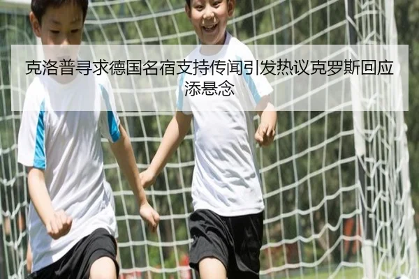 克洛普寻求德国名宿支持传闻引发热议克罗斯回应添悬念